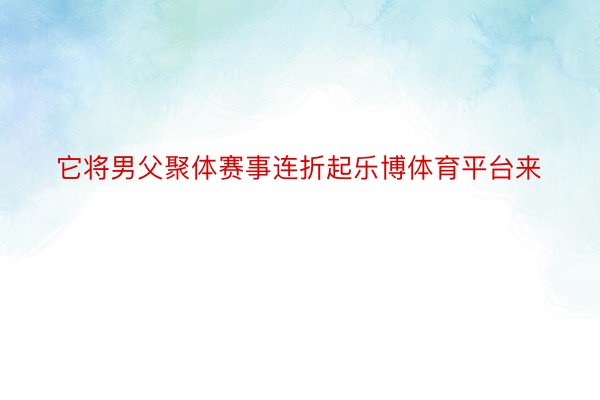 它将男父聚体赛事连折起乐博体育平台来