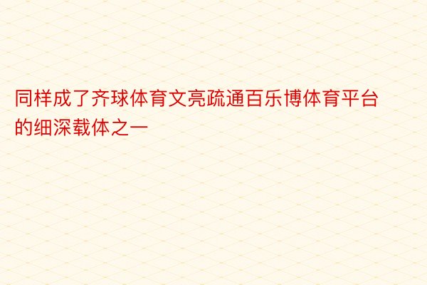 同样成了齐球体育文亮疏通百乐博体育平台的细深载体之一