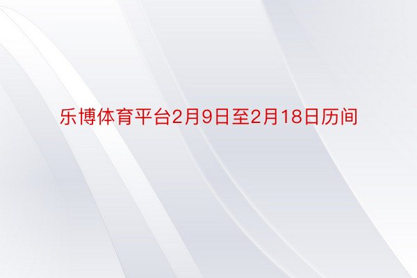 乐博体育平台2月9日至2月18日历间